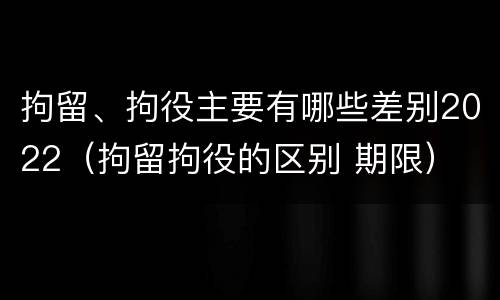 拘留、拘役主要有哪些差别2022（拘留拘役的区别 期限）