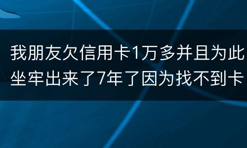 我朋友欠信用卡1万多并且为此坐牢出来了7年了因为找不到卡了现在催收了怎么办
