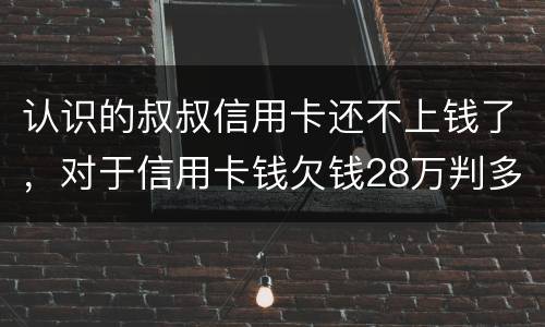 认识的叔叔信用卡还不上钱了，对于信用卡钱欠钱28万判多少年