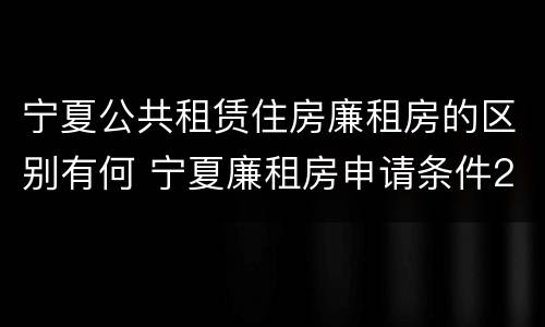 宁夏公共租赁住房廉租房的区别有何 宁夏廉租房申请条件2019