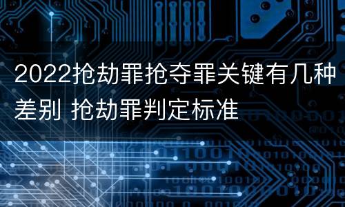 2022抢劫罪抢夺罪关键有几种差别 抢劫罪判定标准