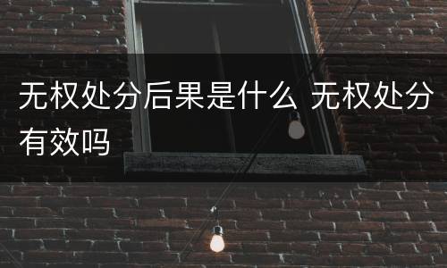 无权处分后果是什么 无权处分有效吗
