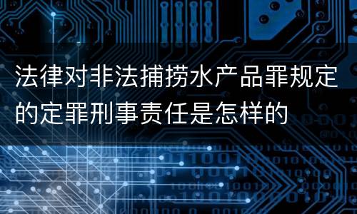 法律对非法捕捞水产品罪规定的定罪刑事责任是怎样的