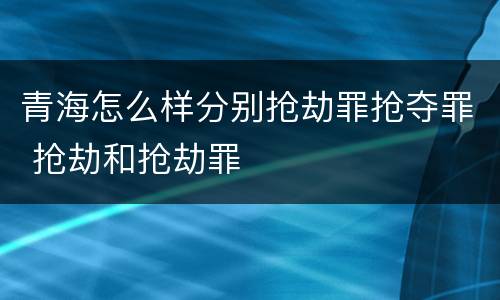 青海怎么样分别抢劫罪抢夺罪 抢劫和抢劫罪
