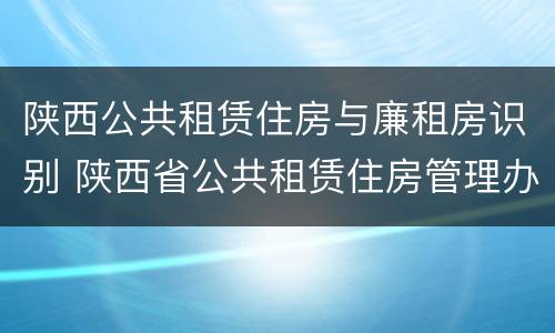 陕西公共租赁住房与廉租房识别 陕西省公共租赁住房管理办法