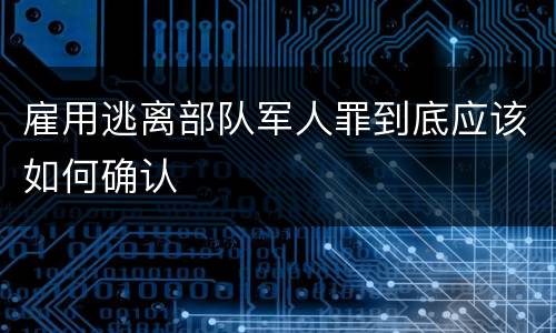 雇用逃离部队军人罪到底应该如何确认