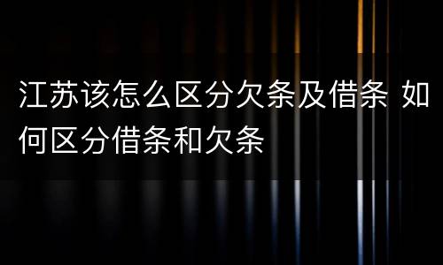 江苏该怎么区分欠条及借条 如何区分借条和欠条
