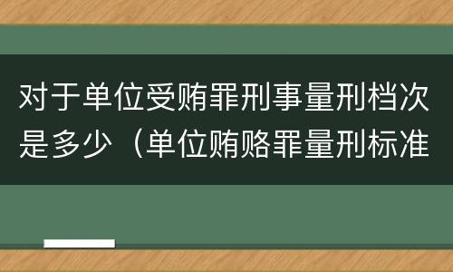 对于单位受贿罪刑事量刑档次是多少（单位贿赂罪量刑标准）