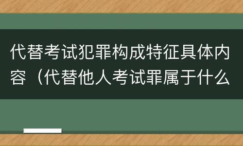 代替考试犯罪构成特征具体内容（代替他人考试罪属于什么类犯罪）