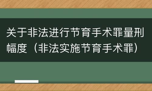 关于非法进行节育手术罪量刑幅度（非法实施节育手术罪）