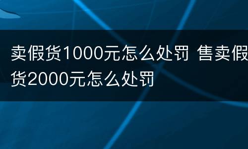 卖假货1000元怎么处罚 售卖假货2000元怎么处罚