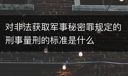 对非法获取军事秘密罪规定的刑事量刑的标准是什么