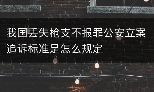 我国丢失枪支不报罪公安立案追诉标准是怎么规定