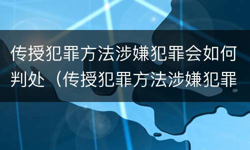传授犯罪方法涉嫌犯罪会如何判处（传授犯罪方法涉嫌犯罪会如何判处呢）