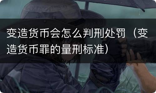 变造货币会怎么判刑处罚（变造货币罪的量刑标准）
