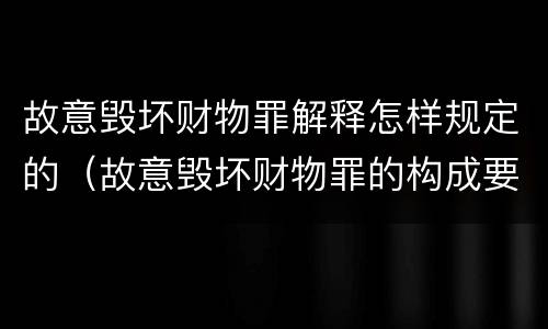 故意毁坏财物罪解释怎样规定的（故意毁坏财物罪的构成要件）