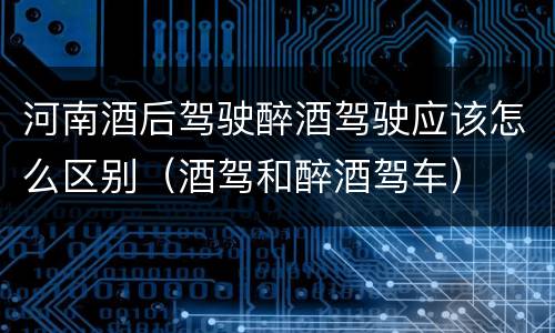 河南酒后驾驶醉酒驾驶应该怎么区别（酒驾和醉酒驾车）