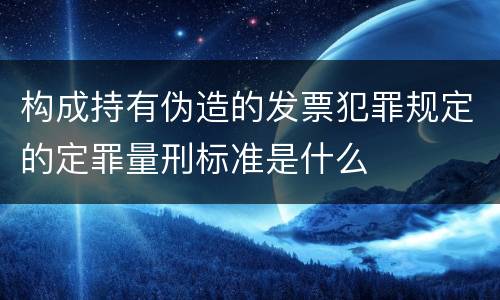 构成持有伪造的发票犯罪规定的定罪量刑标准是什么