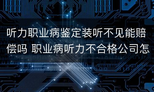 听力职业病鉴定装听不见能赔偿吗 职业病听力不合格公司怎么赔偿?