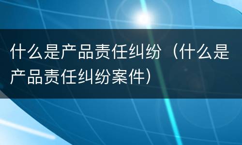 什么是产品责任纠纷（什么是产品责任纠纷案件）