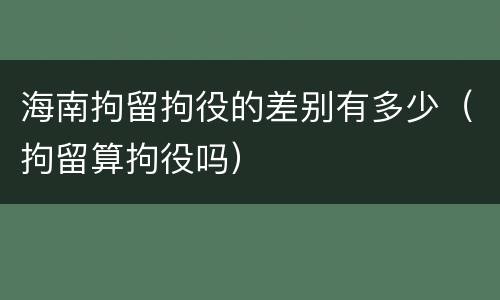 海南拘留拘役的差别有多少（拘留算拘役吗）