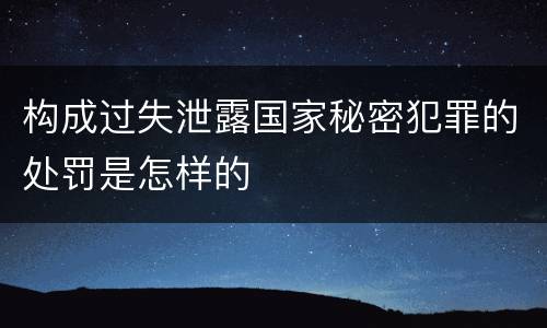 构成过失泄露国家秘密犯罪的处罚是怎样的