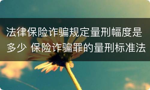 法律保险诈骗规定量刑幅度是多少 保险诈骗罪的量刑标准法律数额较大