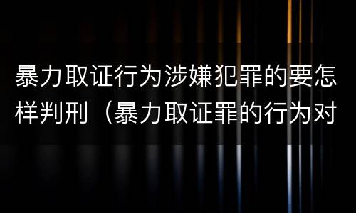 暴力取证行为涉嫌犯罪的要怎样判刑（暴力取证罪的行为对象）
