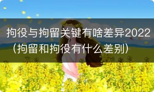 拘役与拘留关键有啥差异2022（拘留和拘役有什么差别）