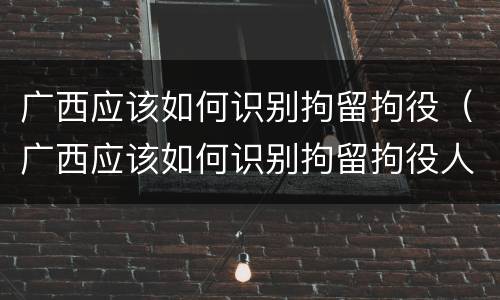 广西应该如何识别拘留拘役（广西应该如何识别拘留拘役人员）