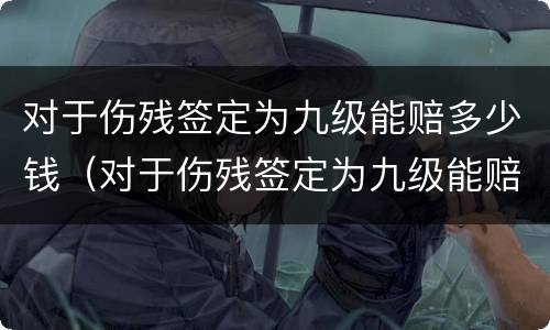 对于伤残签定为九级能赔多少钱（对于伤残签定为九级能赔多少钱呢）