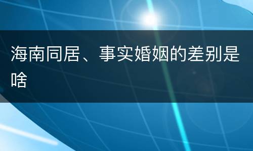 海南同居、事实婚姻的差别是啥