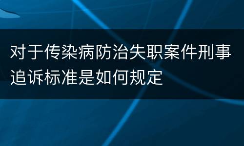对于传染病防治失职案件刑事追诉标准是如何规定