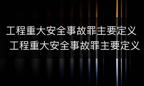 工程重大安全事故罪主要定义 工程重大安全事故罪主要定义为