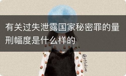 有关过失泄露国家秘密罪的量刑幅度是什么样的