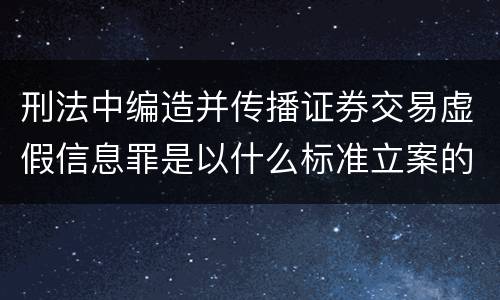 刑法中编造并传播证券交易虚假信息罪是以什么标准立案的