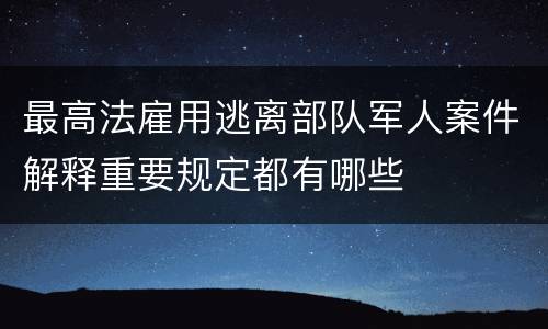 最高法雇用逃离部队军人案件解释重要规定都有哪些