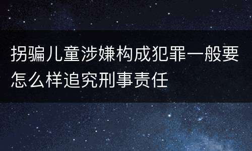拐骗儿童涉嫌构成犯罪一般要怎么样追究刑事责任