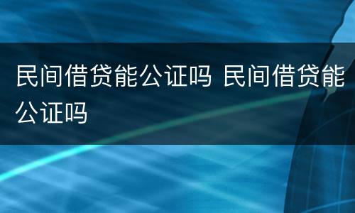 民间借贷能公证吗 民间借贷能公证吗