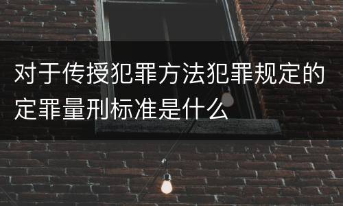 对于传授犯罪方法犯罪规定的定罪量刑标准是什么