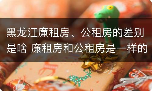 黑龙江廉租房、公租房的差别是啥 廉租房和公租房是一样的吗