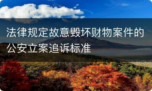 法律规定故意毁坏财物案件的公安立案追诉标准