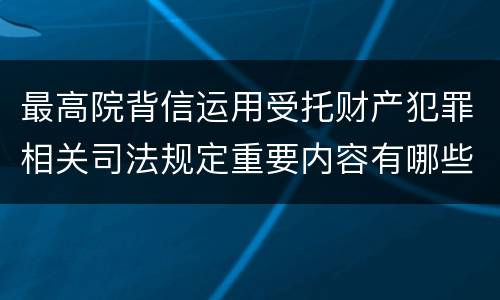 最高院背信运用受托财产犯罪相关司法规定重要内容有哪些