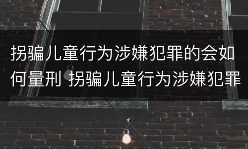 拐骗儿童行为涉嫌犯罪的会如何量刑 拐骗儿童行为涉嫌犯罪的会如何量刑呢