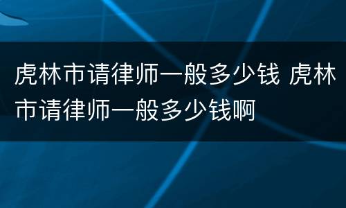 虎林市请律师一般多少钱 虎林市请律师一般多少钱啊