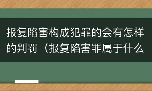 报复陷害构成犯罪的会有怎样的判罚（报复陷害罪属于什么罪）