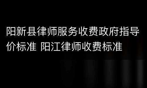 阳新县律师服务收费政府指导价标准 阳江律师收费标准