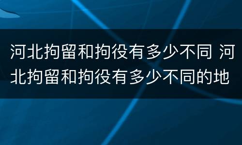 河北拘留和拘役有多少不同 河北拘留和拘役有多少不同的地方