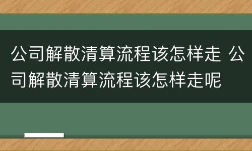 公司解散清算流程该怎样走 公司解散清算流程该怎样走呢