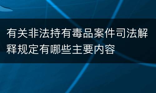 有关非法持有毒品案件司法解释规定有哪些主要内容